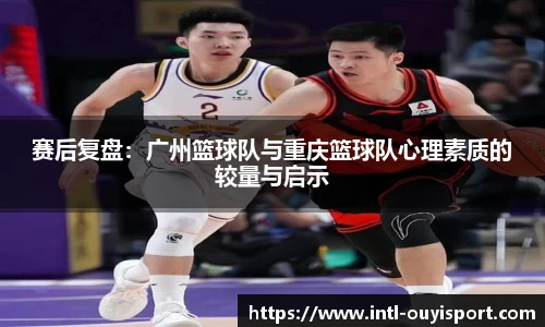 赛后复盘：广州篮球队与重庆篮球队心理素质的较量与启示