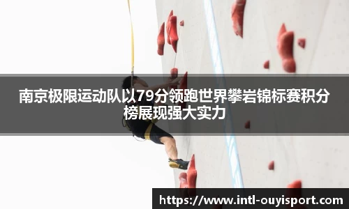 南京极限运动队以79分领跑世界攀岩锦标赛积分榜展现强大实力